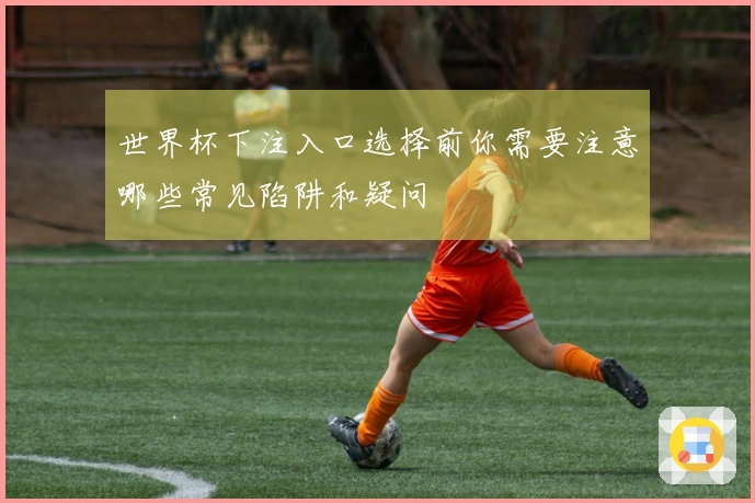 世界杯下注入口选择前你需要注意哪些常见陷阱和疑问