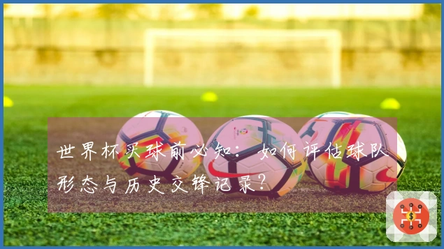 世界杯买球前必知：如何评估球队形态与历史交锋记录？