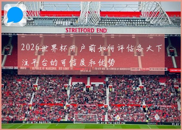 2026世界杯开户前如何评估各大下注平台的可信度和优势