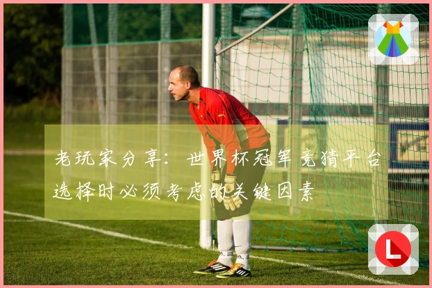 老玩家分享：世界杯冠军竞猜平台选择时必须考虑的关键因素