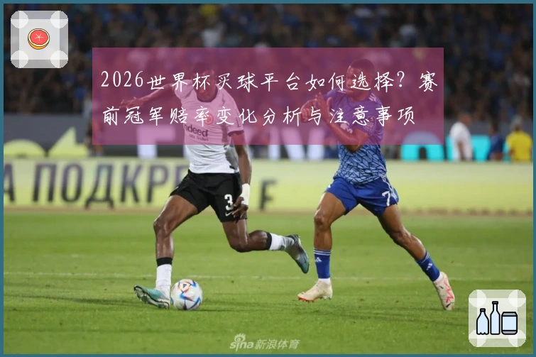 2026世界杯买球平台如何选择？赛前冠军赔率变化分析与注意事项