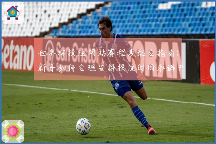 世界杯投注网站赛程表配合指南：新手如何合理安排投注时间和避开陷阱