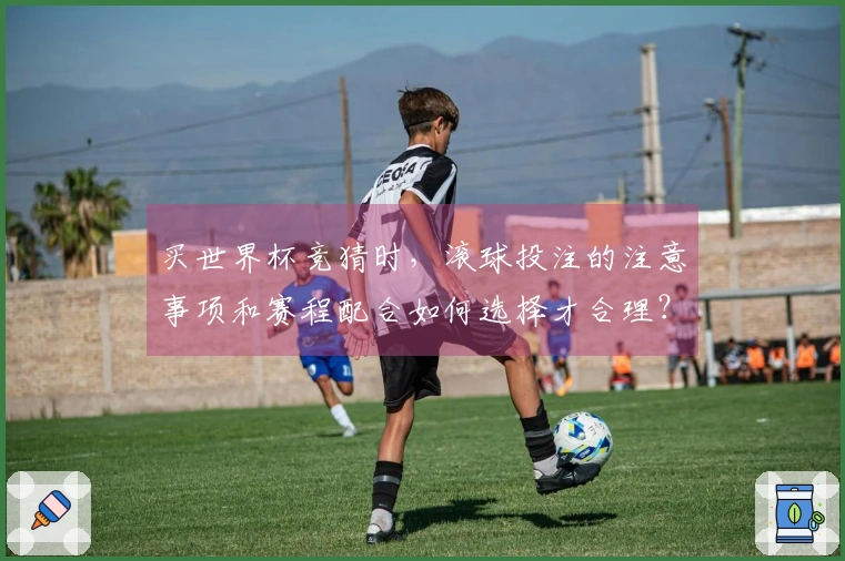 买世界杯竞猜时，滚球投注的注意事项和赛程配合如何选择才合理？