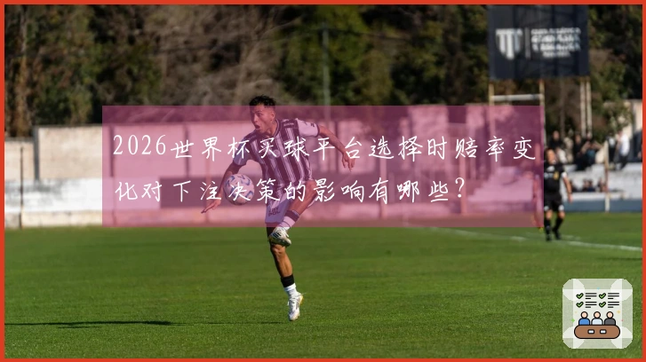 2026世界杯买球平台选择时赔率变化对下注决策的影响有哪些？