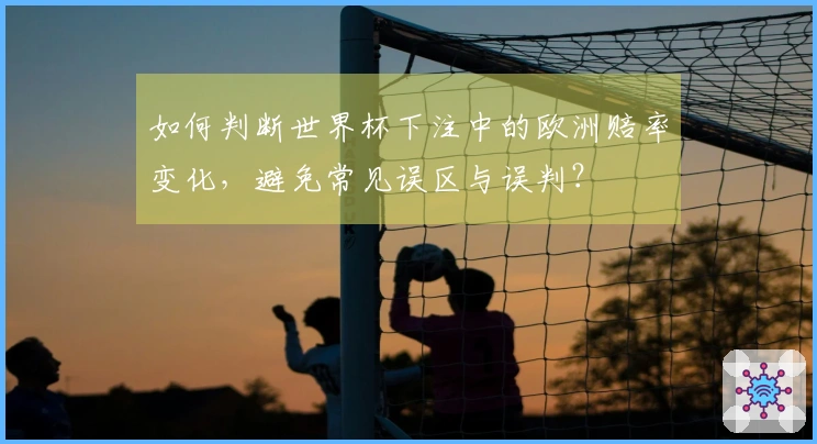 如何判断世界杯下注中的欧洲赔率变化，避免常见误区与误判？