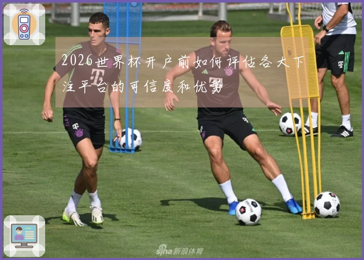 2026世界杯开户前如何评估各大下注平台的可信度和优势
