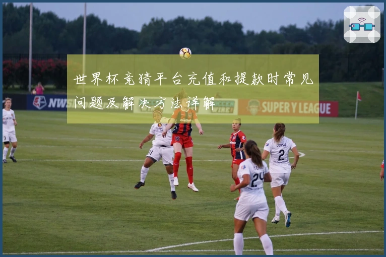 世界杯竞猜平台充值和提款时常见问题及解决方法详解