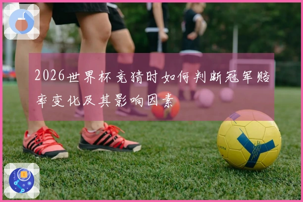 2026世界杯竞猜时如何判断冠军赔率变化及其影响因素