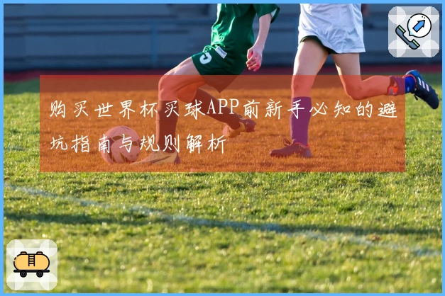 购买世界杯买球APP前新手必知的避坑指南与规则解析