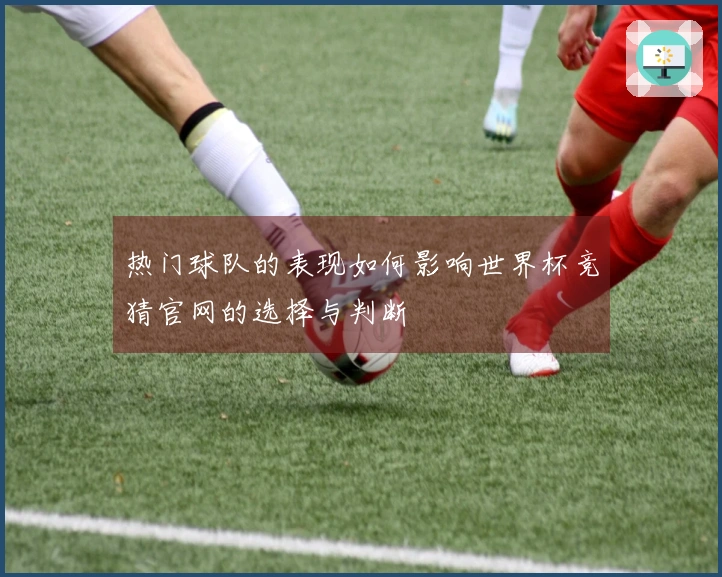 热门球队的表现如何影响世界杯竞猜官网的选择与判断