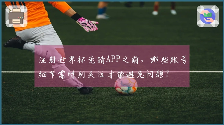 注册世界杯竞猜APP之前，哪些账号细节需特别关注才能避免问题？