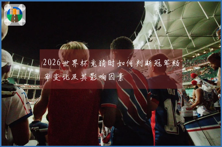 2026世界杯竞猜时如何判断冠军赔率变化及其影响因素