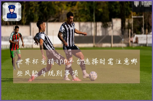 世界杯竞猜app平台选择时需注意哪些风险与规则事项