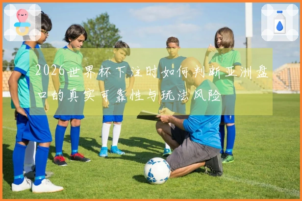 2026世界杯下注时如何判断亚洲盘口的真实可靠性与玩法风险