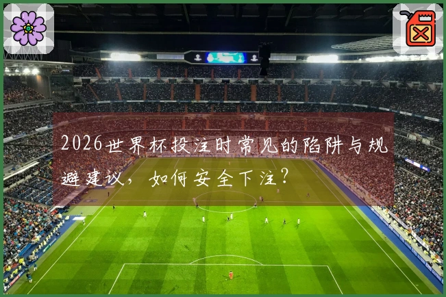 2026世界杯投注时常见的陷阱与规避建议，如何安全下注？