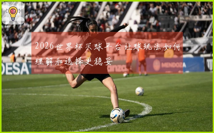 2026世界杯买球平台让球玩法如何理解和选择更稳妥