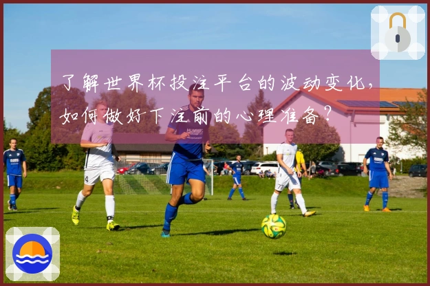 了解世界杯投注平台的波动变化，如何做好下注前的心理准备？