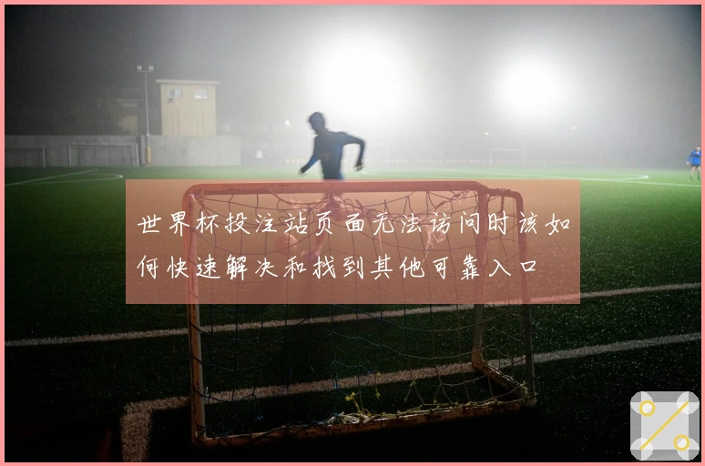 世界杯投注站页面无法访问时该如何快速解决和找到其他可靠入口