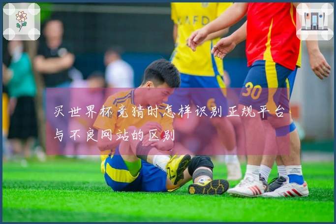 买世界杯竞猜时怎样识别正规平台与不良网站的区别