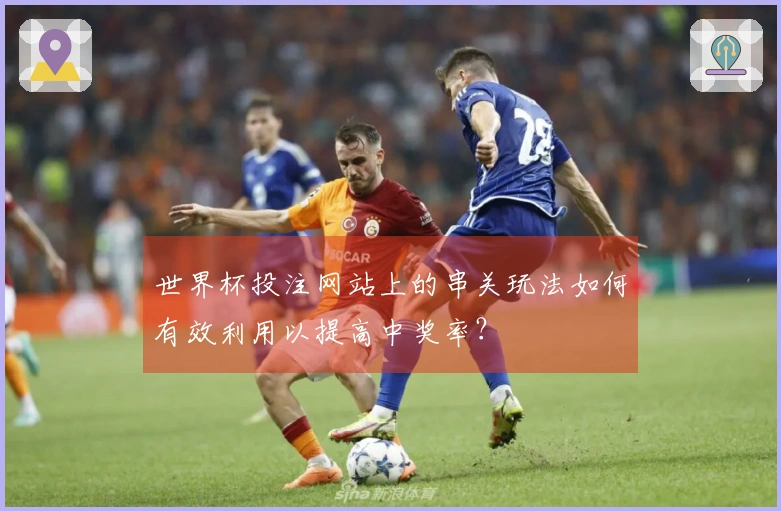 世界杯投注网站上的串关玩法如何有效利用以提高中奖率?