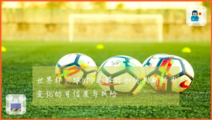 世界杯买球app选择时如何判断赔率变化的可信度与风险