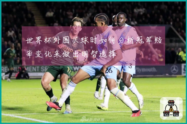 世界杯外围买球时如何分析冠军赔率变化来做出明智选择