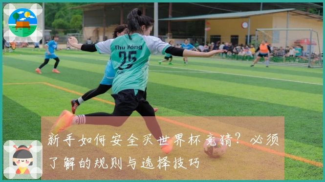 新手如何安全买世界杯竞猜？必须了解的规则与选择技巧