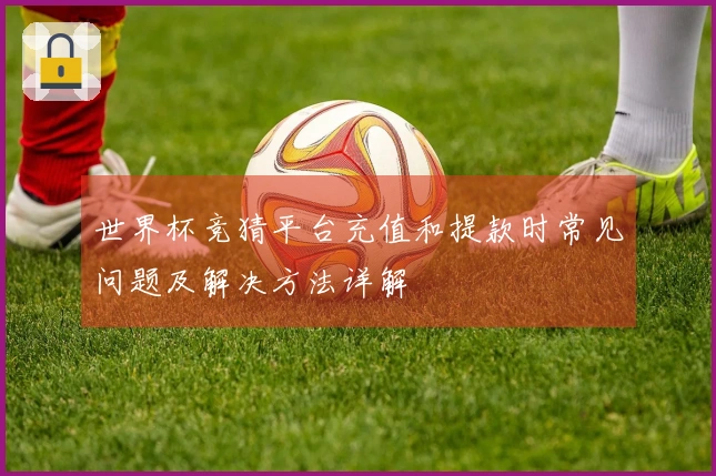 世界杯竞猜平台充值和提款时常见问题及解决方法详解