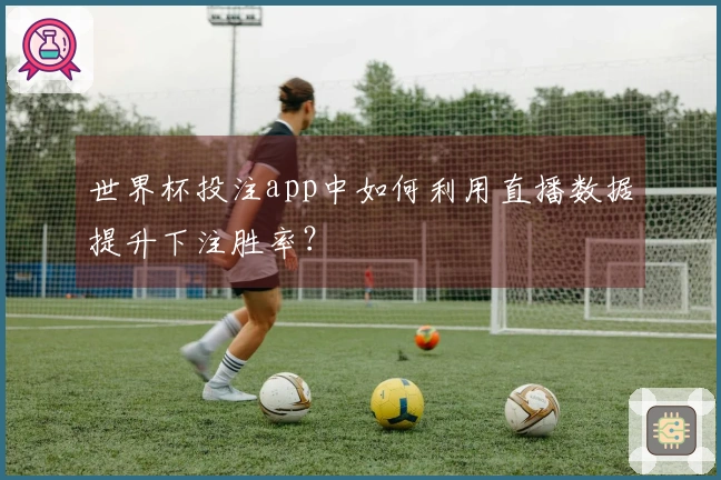 世界杯投注app中如何利用直播数据提升下注胜率？