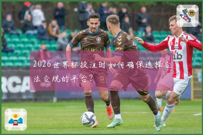 2026世界杯投注时如何确保选择合法合规的平台？