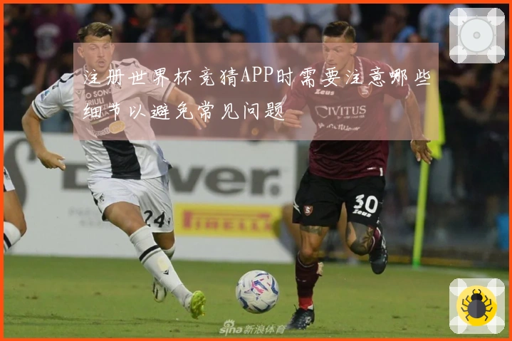 注册世界杯竞猜APP时需要注意哪些细节以避免常见问题