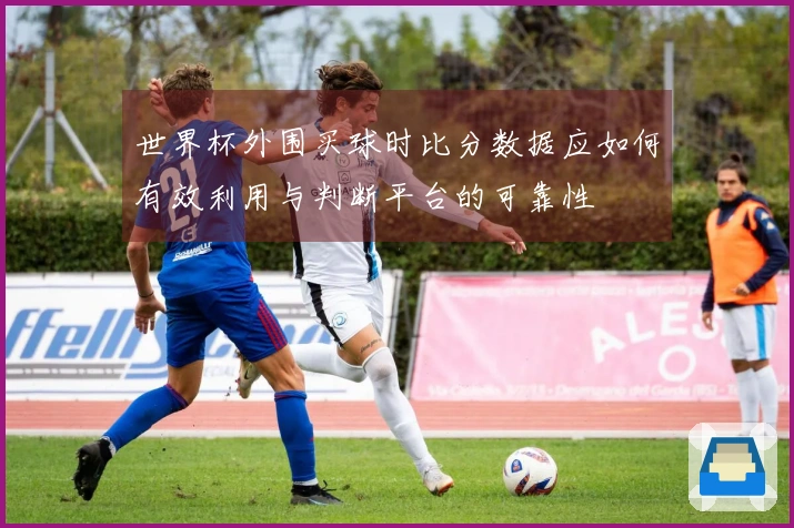 世界杯外围买球时比分数据应如何有效利用与判断平台的可靠性