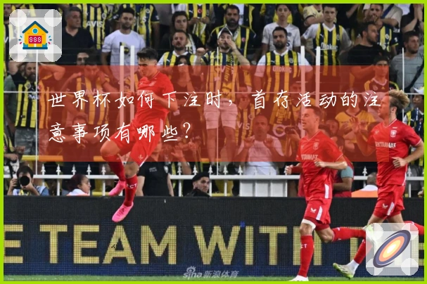 世界杯如何下注时，首存活动的注意事项有哪些？